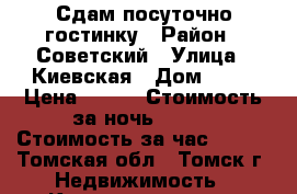 Сдам посуточно гостинку › Район ­ Советский › Улица ­ Киевская › Дом ­ 26 › Цена ­ 800 › Стоимость за ночь ­ 800 › Стоимость за час ­ 250 - Томская обл., Томск г. Недвижимость » Квартиры аренда посуточно   . Томская обл.